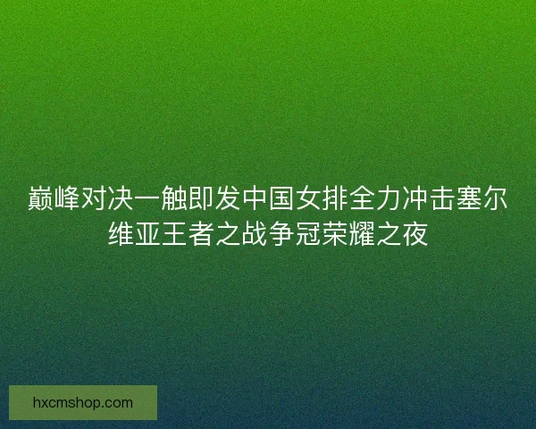巅峰对决一触即发中国女排全力冲击塞尔维亚王者之战争冠荣耀之夜