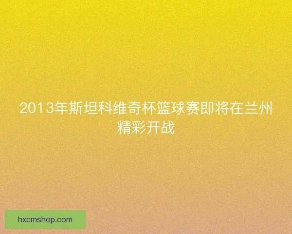 2013年斯坦科维奇杯篮球赛即将在兰州精彩开战